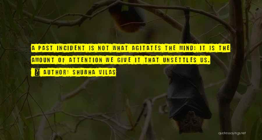 Shubha Vilas Quotes: A Past Incident Is Not What Agitates The Mind; It Is The Amount Of Attention We Give It That Unsettles