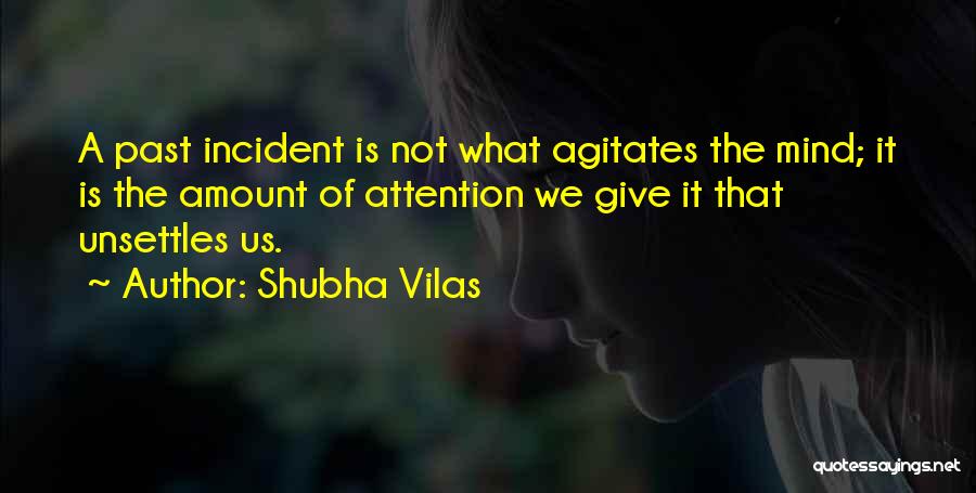Shubha Vilas Quotes: A Past Incident Is Not What Agitates The Mind; It Is The Amount Of Attention We Give It That Unsettles