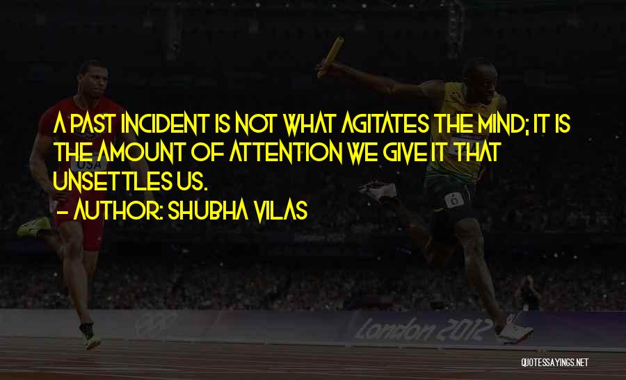 Shubha Vilas Quotes: A Past Incident Is Not What Agitates The Mind; It Is The Amount Of Attention We Give It That Unsettles