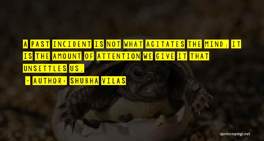 Shubha Vilas Quotes: A Past Incident Is Not What Agitates The Mind; It Is The Amount Of Attention We Give It That Unsettles