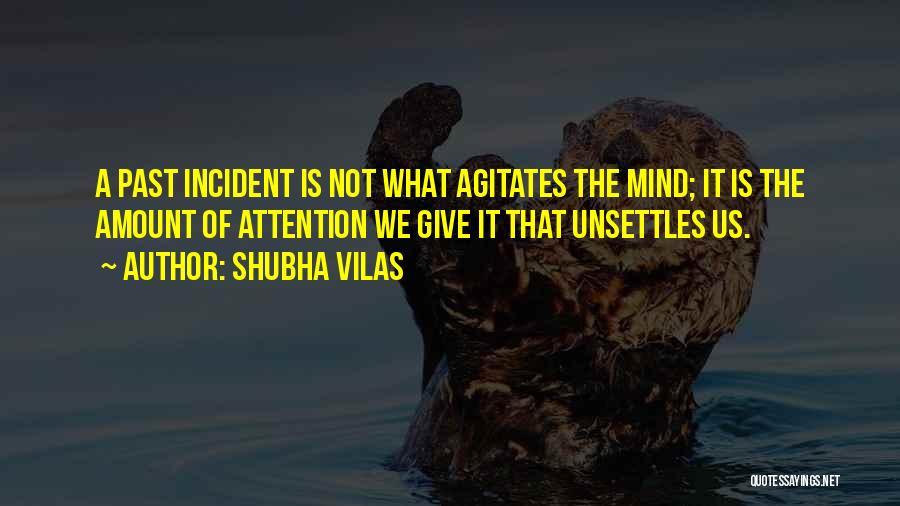 Shubha Vilas Quotes: A Past Incident Is Not What Agitates The Mind; It Is The Amount Of Attention We Give It That Unsettles