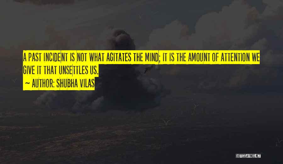 Shubha Vilas Quotes: A Past Incident Is Not What Agitates The Mind; It Is The Amount Of Attention We Give It That Unsettles