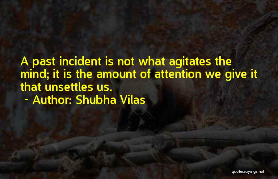 Shubha Vilas Quotes: A Past Incident Is Not What Agitates The Mind; It Is The Amount Of Attention We Give It That Unsettles