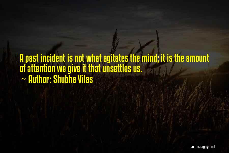 Shubha Vilas Quotes: A Past Incident Is Not What Agitates The Mind; It Is The Amount Of Attention We Give It That Unsettles