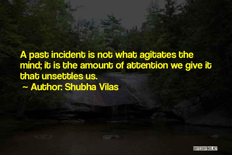 Shubha Vilas Quotes: A Past Incident Is Not What Agitates The Mind; It Is The Amount Of Attention We Give It That Unsettles