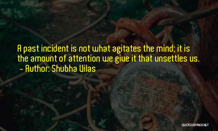 Shubha Vilas Quotes: A Past Incident Is Not What Agitates The Mind; It Is The Amount Of Attention We Give It That Unsettles