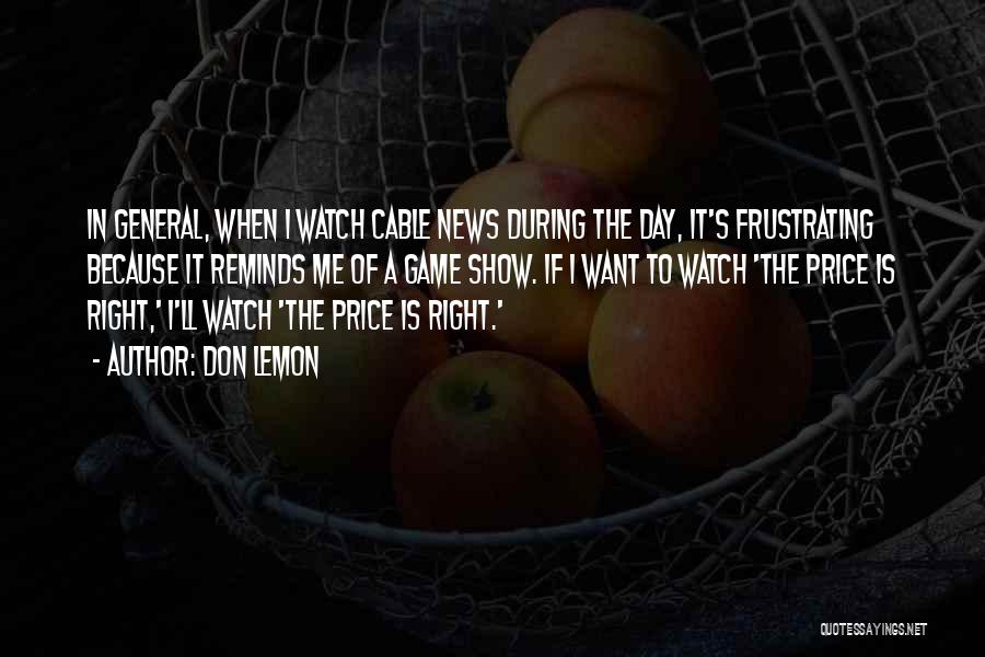 Don Lemon Quotes: In General, When I Watch Cable News During The Day, It's Frustrating Because It Reminds Me Of A Game Show.