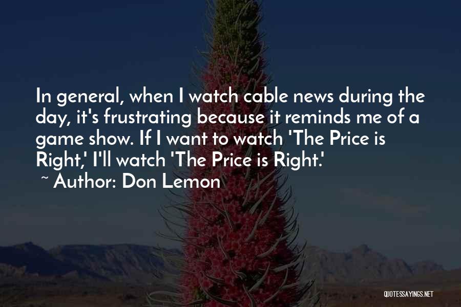 Don Lemon Quotes: In General, When I Watch Cable News During The Day, It's Frustrating Because It Reminds Me Of A Game Show.