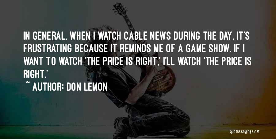 Don Lemon Quotes: In General, When I Watch Cable News During The Day, It's Frustrating Because It Reminds Me Of A Game Show.