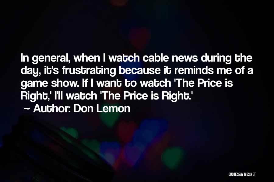 Don Lemon Quotes: In General, When I Watch Cable News During The Day, It's Frustrating Because It Reminds Me Of A Game Show.