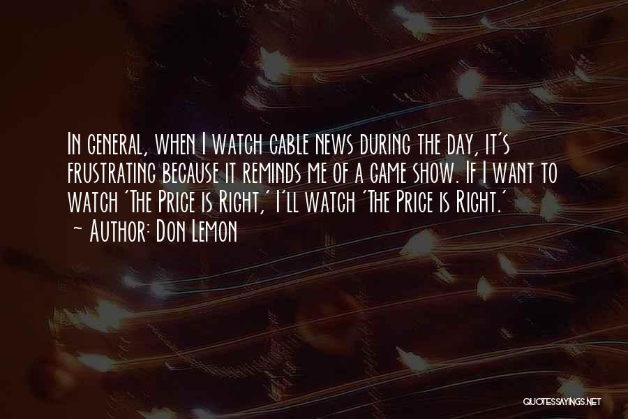 Don Lemon Quotes: In General, When I Watch Cable News During The Day, It's Frustrating Because It Reminds Me Of A Game Show.