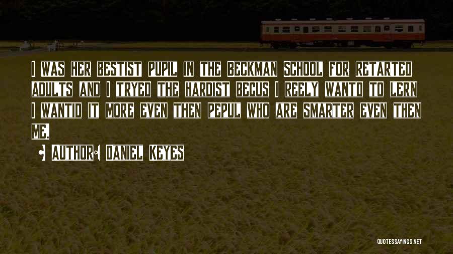 Daniel Keyes Quotes: I Was Her Bestist Pupil In The Beckman School For Retarted Adults And I Tryed The Hardist Becus I Reely