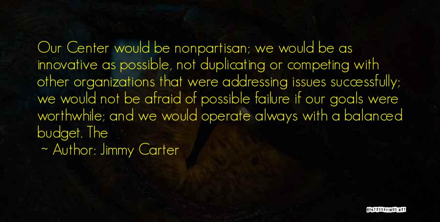 Jimmy Carter Quotes: Our Center Would Be Nonpartisan; We Would Be As Innovative As Possible, Not Duplicating Or Competing With Other Organizations That