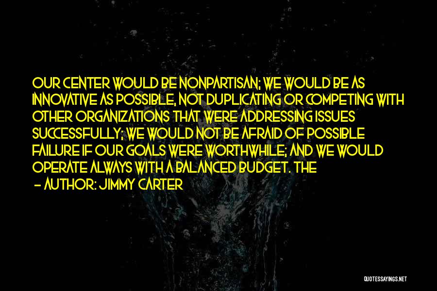 Jimmy Carter Quotes: Our Center Would Be Nonpartisan; We Would Be As Innovative As Possible, Not Duplicating Or Competing With Other Organizations That
