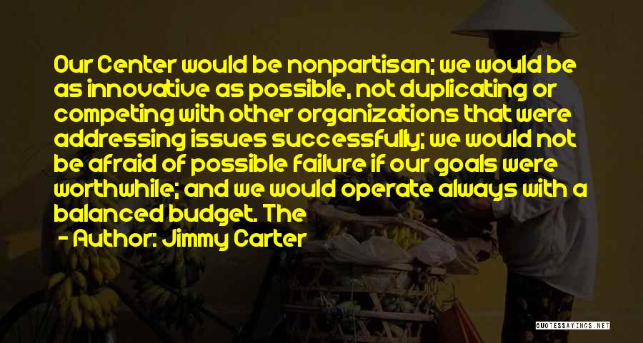 Jimmy Carter Quotes: Our Center Would Be Nonpartisan; We Would Be As Innovative As Possible, Not Duplicating Or Competing With Other Organizations That