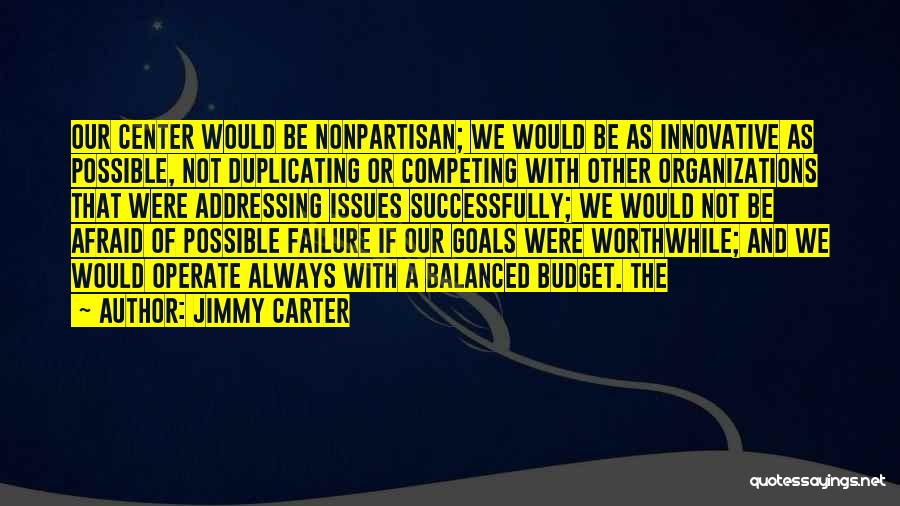 Jimmy Carter Quotes: Our Center Would Be Nonpartisan; We Would Be As Innovative As Possible, Not Duplicating Or Competing With Other Organizations That