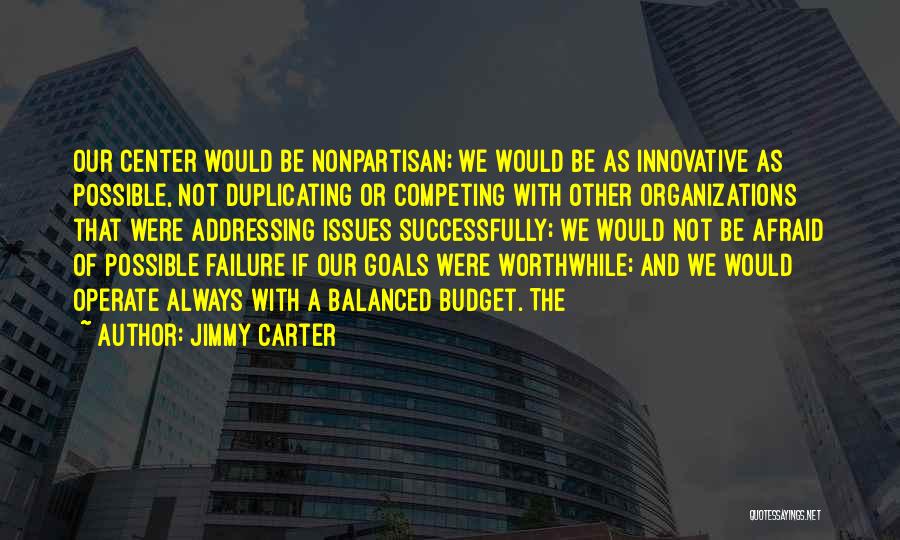 Jimmy Carter Quotes: Our Center Would Be Nonpartisan; We Would Be As Innovative As Possible, Not Duplicating Or Competing With Other Organizations That