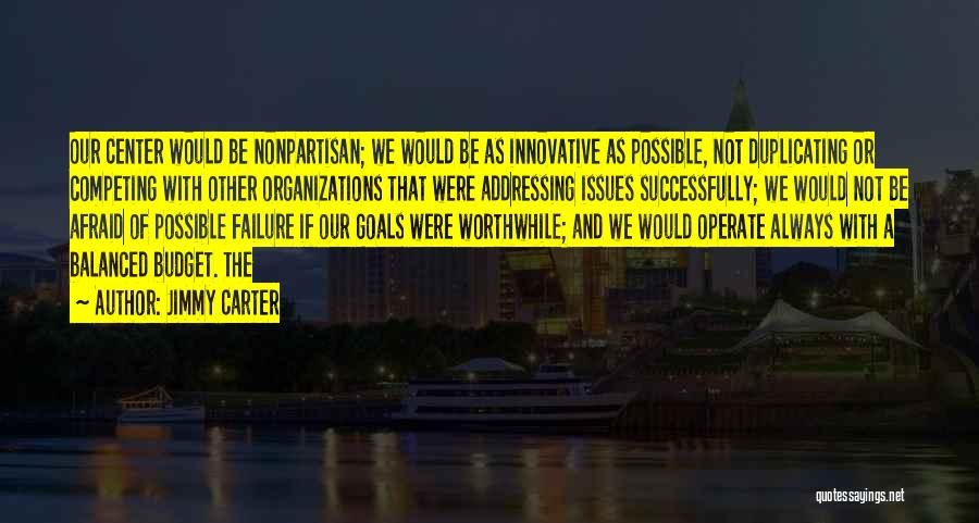 Jimmy Carter Quotes: Our Center Would Be Nonpartisan; We Would Be As Innovative As Possible, Not Duplicating Or Competing With Other Organizations That