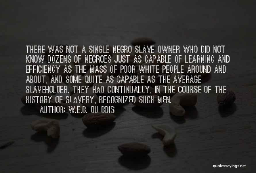 W.E.B. Du Bois Quotes: There Was Not A Single Negro Slave Owner Who Did Not Know Dozens Of Negroes Just As Capable Of Learning