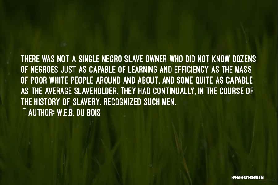 W.E.B. Du Bois Quotes: There Was Not A Single Negro Slave Owner Who Did Not Know Dozens Of Negroes Just As Capable Of Learning
