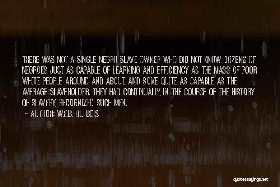 W.E.B. Du Bois Quotes: There Was Not A Single Negro Slave Owner Who Did Not Know Dozens Of Negroes Just As Capable Of Learning