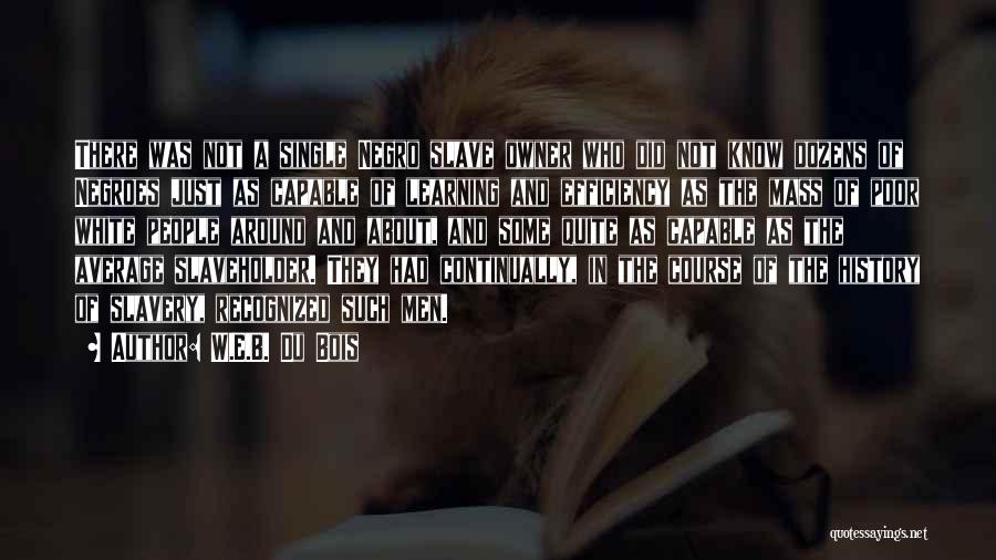 W.E.B. Du Bois Quotes: There Was Not A Single Negro Slave Owner Who Did Not Know Dozens Of Negroes Just As Capable Of Learning