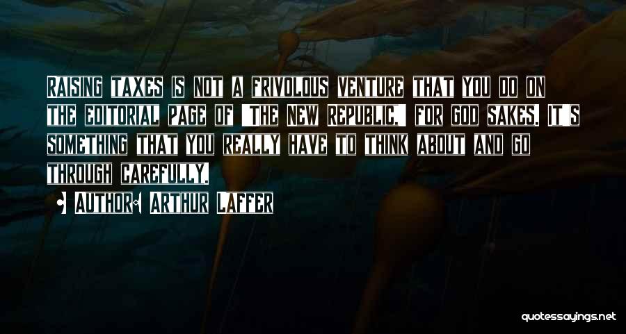 Arthur Laffer Quotes: Raising Taxes Is Not A Frivolous Venture That You Do On The Editorial Page Of 'the New Republic,' For God