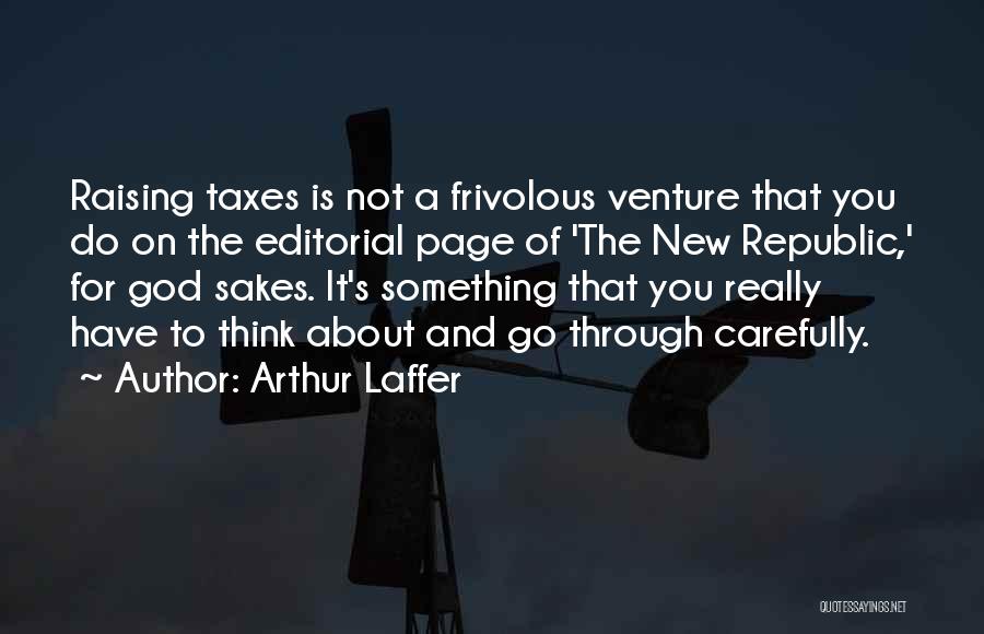 Arthur Laffer Quotes: Raising Taxes Is Not A Frivolous Venture That You Do On The Editorial Page Of 'the New Republic,' For God