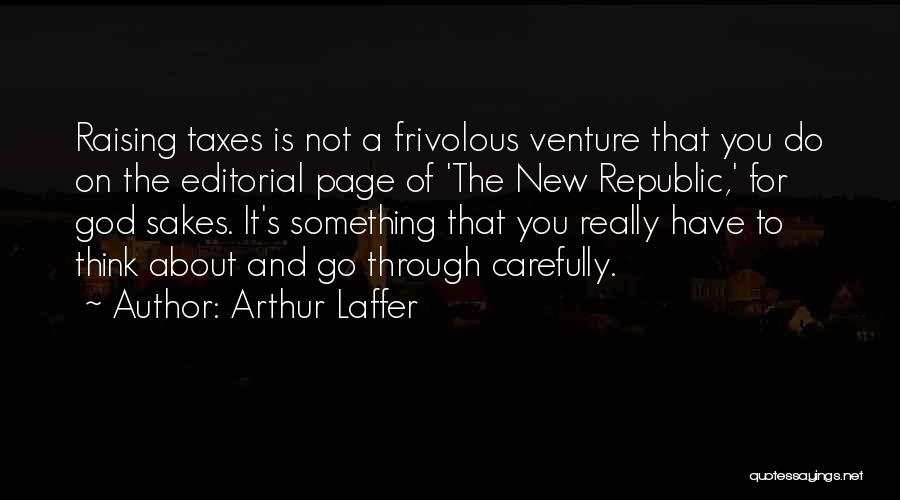 Arthur Laffer Quotes: Raising Taxes Is Not A Frivolous Venture That You Do On The Editorial Page Of 'the New Republic,' For God