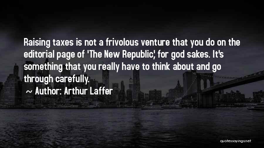 Arthur Laffer Quotes: Raising Taxes Is Not A Frivolous Venture That You Do On The Editorial Page Of 'the New Republic,' For God