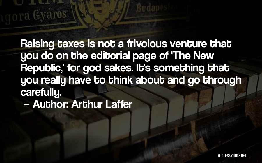 Arthur Laffer Quotes: Raising Taxes Is Not A Frivolous Venture That You Do On The Editorial Page Of 'the New Republic,' For God