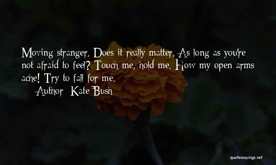 Kate Bush Quotes: Moving Stranger, Does It Really Matter, As Long As You're Not Afraid To Feel? Touch Me, Hold Me. How My