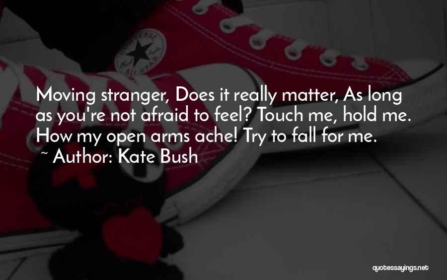 Kate Bush Quotes: Moving Stranger, Does It Really Matter, As Long As You're Not Afraid To Feel? Touch Me, Hold Me. How My