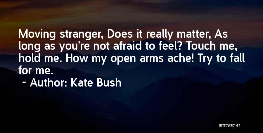 Kate Bush Quotes: Moving Stranger, Does It Really Matter, As Long As You're Not Afraid To Feel? Touch Me, Hold Me. How My