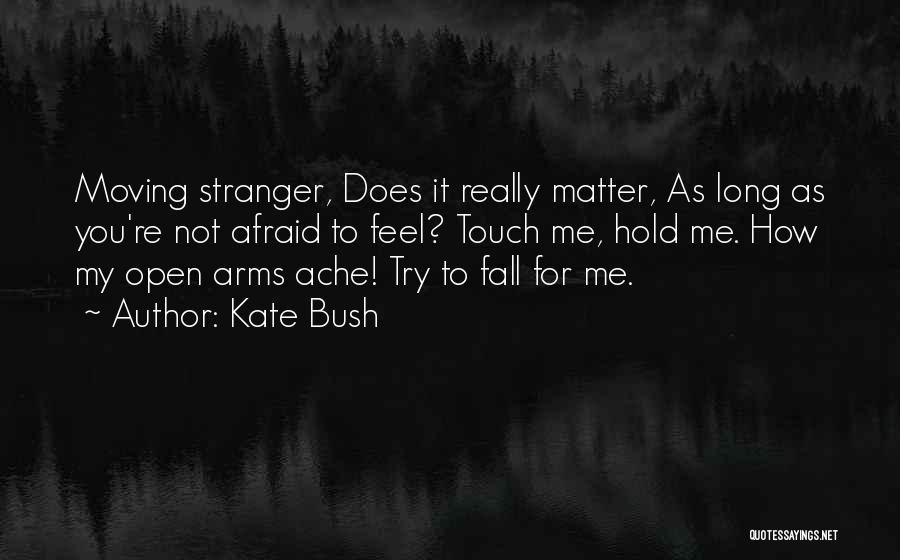 Kate Bush Quotes: Moving Stranger, Does It Really Matter, As Long As You're Not Afraid To Feel? Touch Me, Hold Me. How My