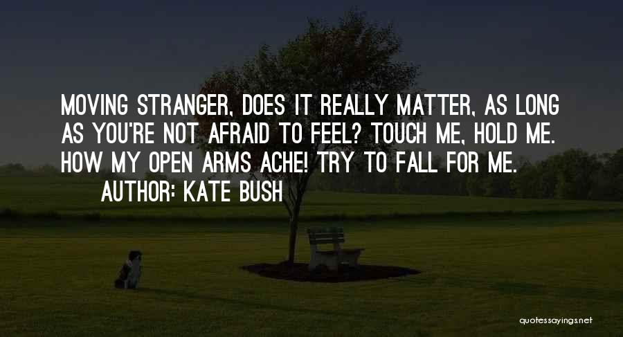 Kate Bush Quotes: Moving Stranger, Does It Really Matter, As Long As You're Not Afraid To Feel? Touch Me, Hold Me. How My