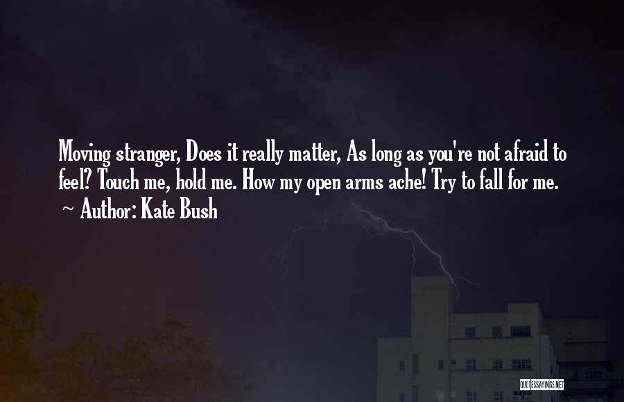 Kate Bush Quotes: Moving Stranger, Does It Really Matter, As Long As You're Not Afraid To Feel? Touch Me, Hold Me. How My