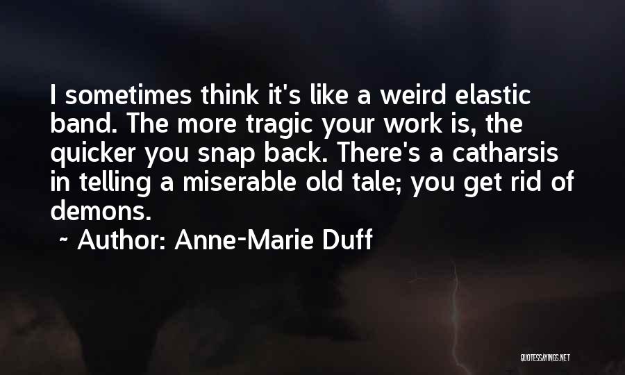 Anne-Marie Duff Quotes: I Sometimes Think It's Like A Weird Elastic Band. The More Tragic Your Work Is, The Quicker You Snap Back.