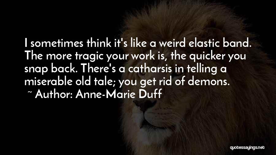 Anne-Marie Duff Quotes: I Sometimes Think It's Like A Weird Elastic Band. The More Tragic Your Work Is, The Quicker You Snap Back.