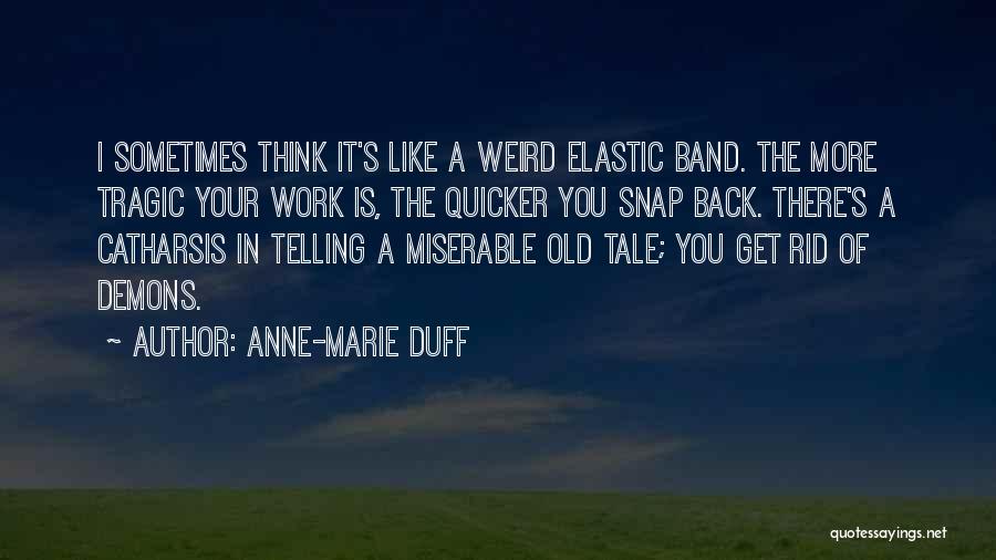 Anne-Marie Duff Quotes: I Sometimes Think It's Like A Weird Elastic Band. The More Tragic Your Work Is, The Quicker You Snap Back.