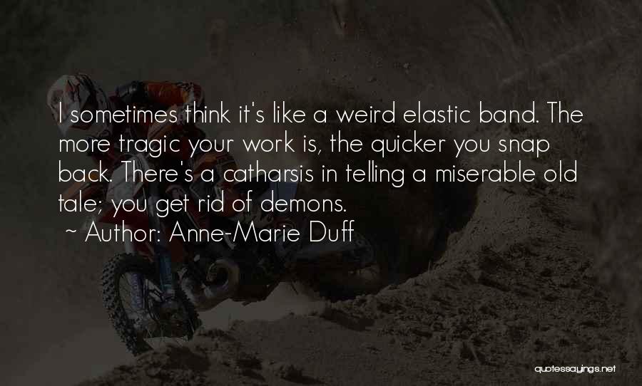 Anne-Marie Duff Quotes: I Sometimes Think It's Like A Weird Elastic Band. The More Tragic Your Work Is, The Quicker You Snap Back.