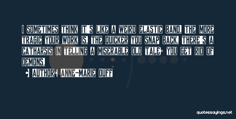 Anne-Marie Duff Quotes: I Sometimes Think It's Like A Weird Elastic Band. The More Tragic Your Work Is, The Quicker You Snap Back.