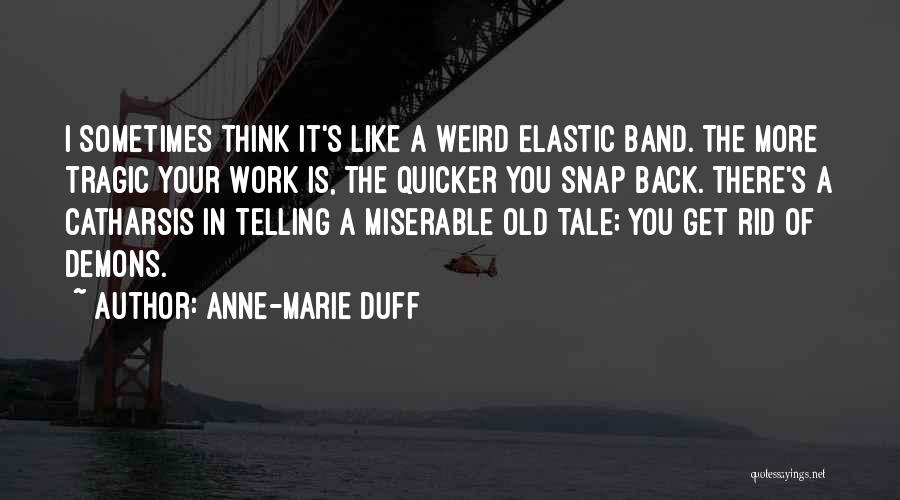 Anne-Marie Duff Quotes: I Sometimes Think It's Like A Weird Elastic Band. The More Tragic Your Work Is, The Quicker You Snap Back.