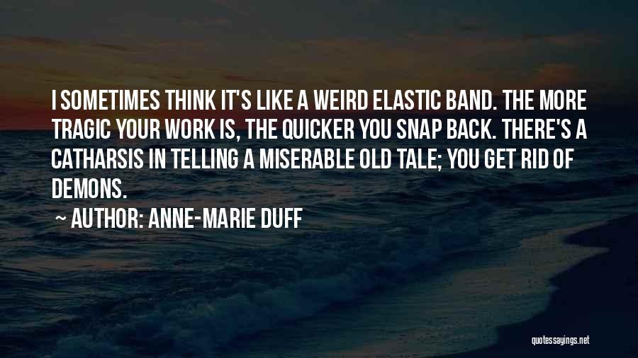 Anne-Marie Duff Quotes: I Sometimes Think It's Like A Weird Elastic Band. The More Tragic Your Work Is, The Quicker You Snap Back.