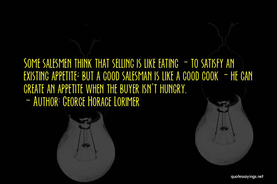 George Horace Lorimer Quotes: Some Salesmen Think That Selling Is Like Eating - To Satisfy An Existing Appetite; But A Good Salesman Is Like