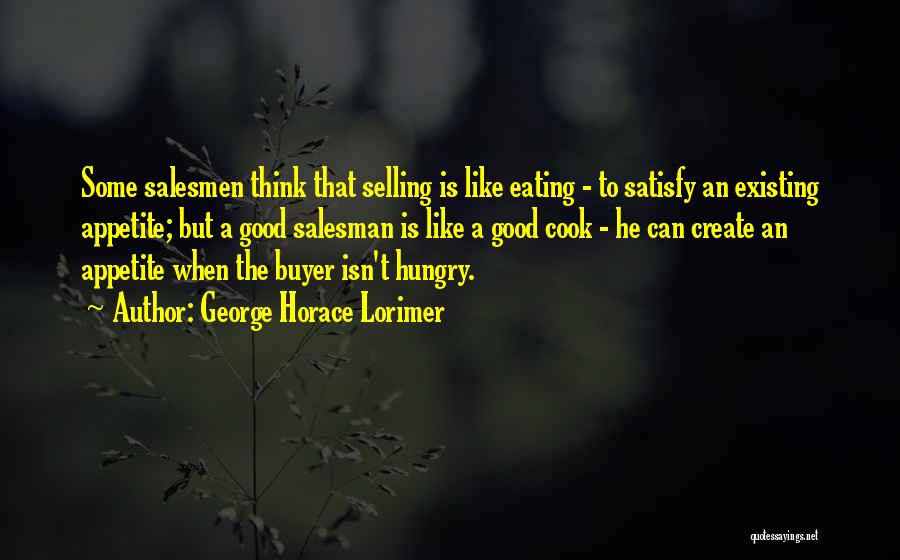George Horace Lorimer Quotes: Some Salesmen Think That Selling Is Like Eating - To Satisfy An Existing Appetite; But A Good Salesman Is Like