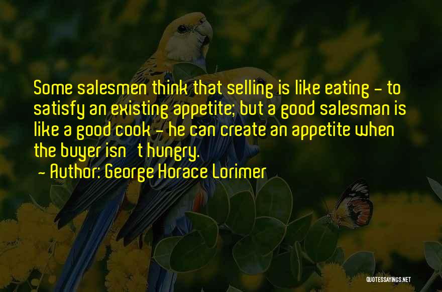 George Horace Lorimer Quotes: Some Salesmen Think That Selling Is Like Eating - To Satisfy An Existing Appetite; But A Good Salesman Is Like