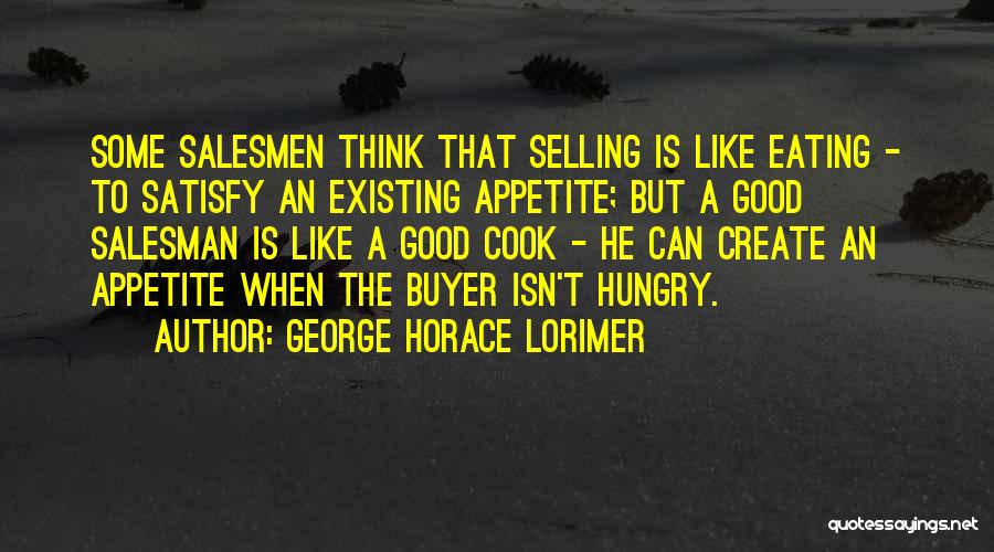 George Horace Lorimer Quotes: Some Salesmen Think That Selling Is Like Eating - To Satisfy An Existing Appetite; But A Good Salesman Is Like