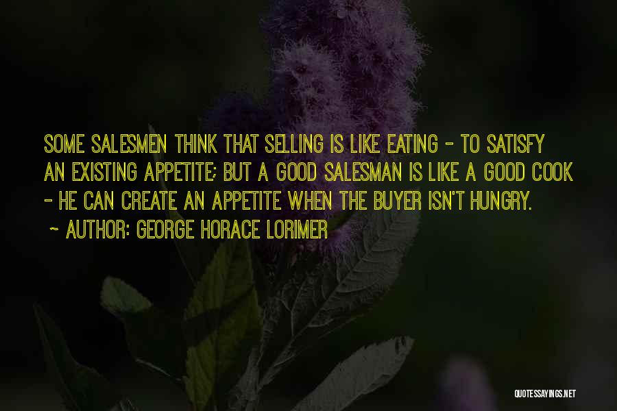 George Horace Lorimer Quotes: Some Salesmen Think That Selling Is Like Eating - To Satisfy An Existing Appetite; But A Good Salesman Is Like