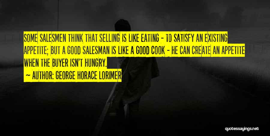 George Horace Lorimer Quotes: Some Salesmen Think That Selling Is Like Eating - To Satisfy An Existing Appetite; But A Good Salesman Is Like
